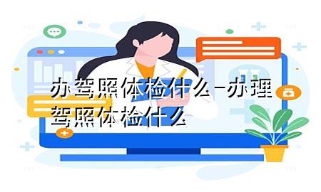 辦駕照體檢什么-辦理駕照體檢什么