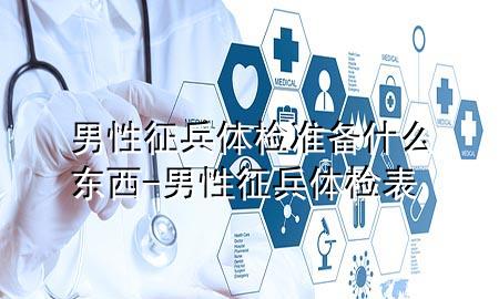 男性征兵體檢準(zhǔn)備什么東西-男性征兵體檢表