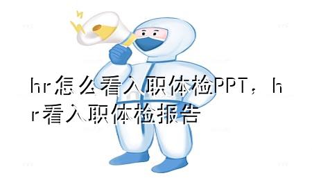 hr怎么看入職體檢PPT，hr看入職體檢報告