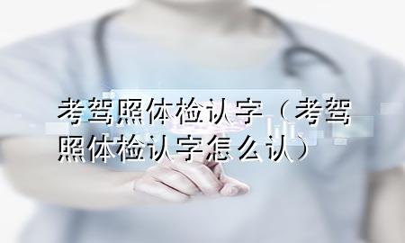 考駕照體檢認字（考駕照體檢認字怎么認）