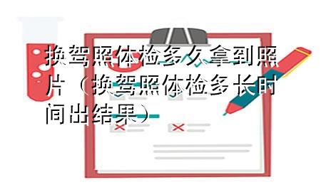 換駕照體檢多久拿到照片（換駕照體檢多長(zhǎng)時(shí)間出結(jié)果）