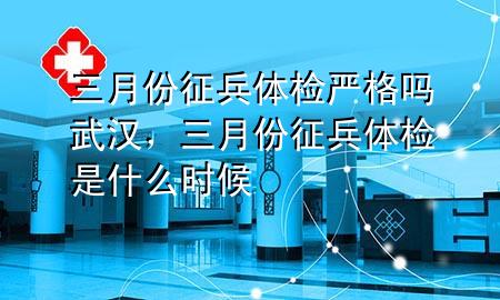 三月份征兵體檢嚴(yán)格嗎武漢，三月份征兵體檢是什么時(shí)候