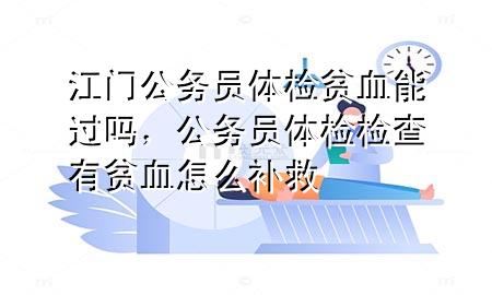 江門公務(wù)員體檢貧血能過嗎，公務(wù)員體檢檢查有貧血怎么補(bǔ)救