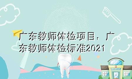 廣東教師體檢項(xiàng)目，廣東教師體檢標(biāo)準(zhǔn)2021