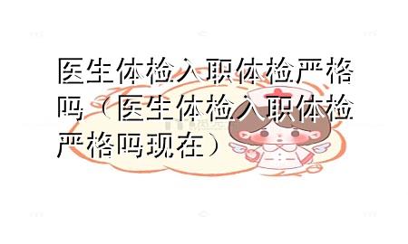 醫(yī)生體檢入職體檢嚴(yán)格嗎（醫(yī)生體檢入職體檢嚴(yán)格嗎現(xiàn)在）