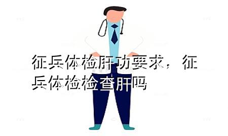 征兵體檢肝功要求，征兵體檢檢查肝嗎