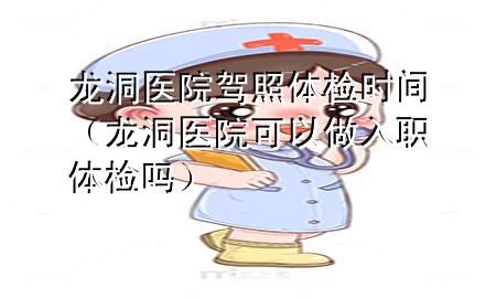 龍洞醫(yī)院駕照體檢時(shí)間（龍洞醫(yī)院可以做入職體檢嗎）