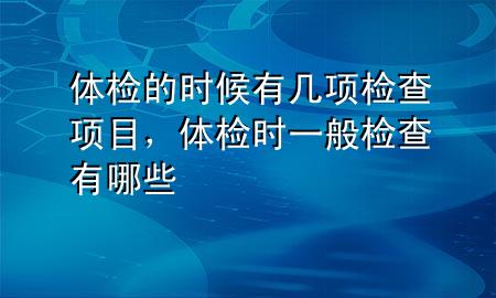 體檢的時(shí)候有幾項(xiàng)檢查項(xiàng)目，體檢時(shí)一般檢查有哪些