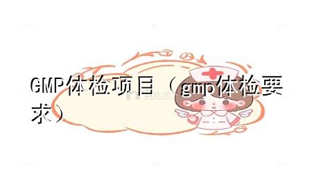 GMP 體檢 項(xiàng)目（gmp體檢要求）