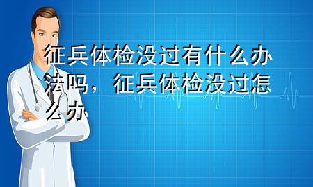 征兵體檢沒過有什么辦法嗎，征兵體檢沒過怎么辦