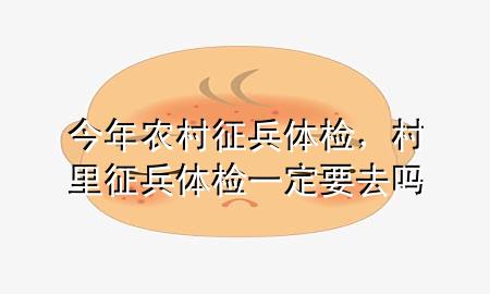 今年農(nóng)村征兵體檢，村里征兵體檢一定要去嗎