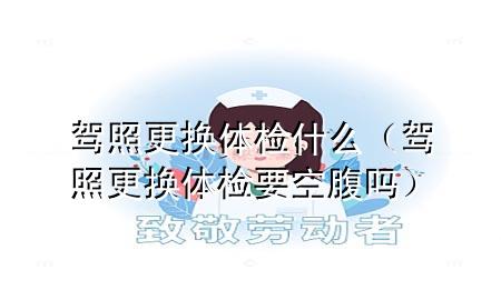 駕照更換體檢什么（駕照更換體檢要空腹嗎）