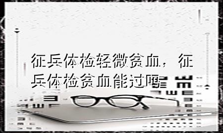 征兵體檢輕微貧血，征兵體檢貧血能過嗎