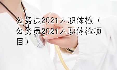 公務員2021入職體檢（公務員2021入職體檢項目）