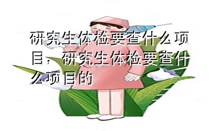 研究生體檢要查什么項目，研究生體檢要查什么項目的