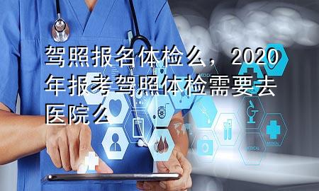 駕照報名體檢么，2020年報考駕照體檢需要去醫(yī)院么