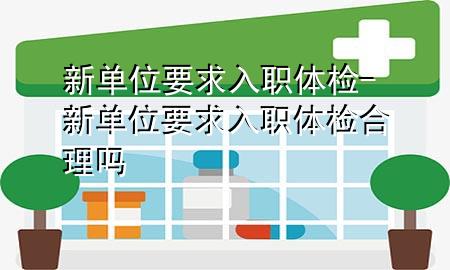 新單位要求入職體檢-新單位要求入職體檢合理嗎