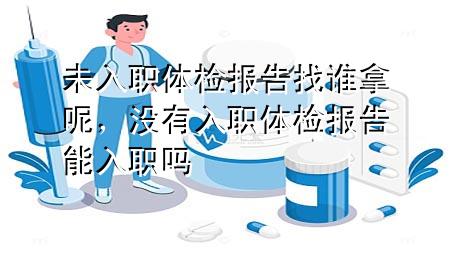 未入職體檢報(bào)告找誰拿呢，沒有入職體檢報(bào)告能入職嗎