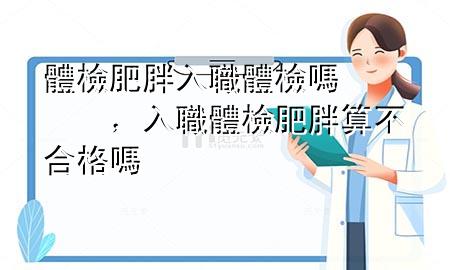 體檢肥胖入職體檢嗎，入職體檢肥胖算不合格嗎