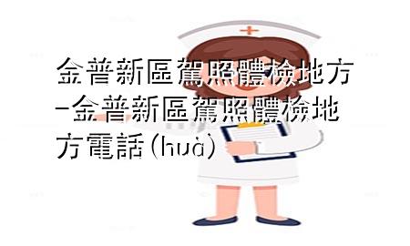 金普新區(qū)駕照體檢地方-金普新區(qū)駕照體檢地方電話