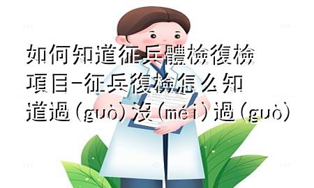 如何知道征兵體檢復檢項目-征兵復檢怎么知道過沒過