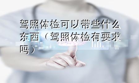 駕照體檢可以帶些什么東西（駕照體檢有要求嗎）