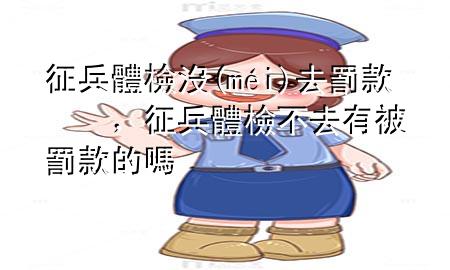 征兵體檢沒去罰款，征兵體檢不去有被罰款的嗎