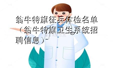 翁牛特旗征兵體檢名單（翁牛特旗衛(wèi)生系統(tǒng)招聘信息）