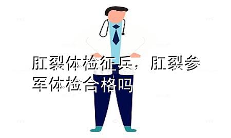 肛裂體檢征兵，肛裂參軍體檢合格嗎