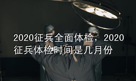 2020征兵全面體檢，2020征兵體檢時(shí)間是幾月份