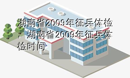 湖南省2009年征兵體檢，湖南省2009年征兵體檢時(shí)間