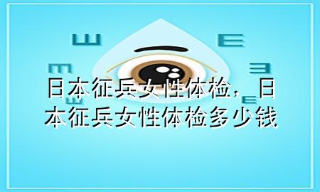 日本征兵女性體檢，日本征兵女性體檢多少錢