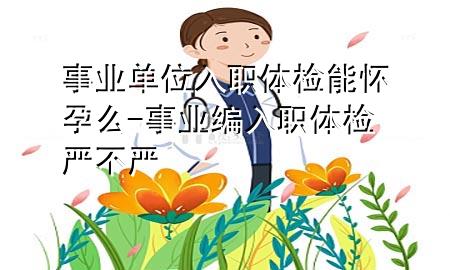 事業(yè)單位入職體檢能懷孕么-事業(yè)編入職體檢嚴(yán)不嚴(yán)