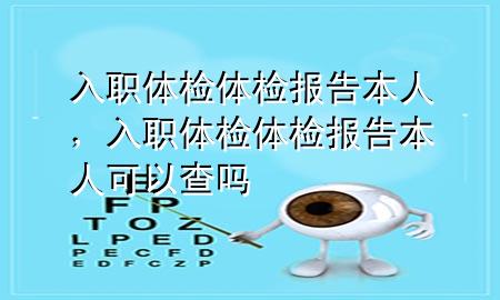 入職體檢體檢報(bào)告 本人，入職體檢體檢報(bào)告 本人可以查嗎