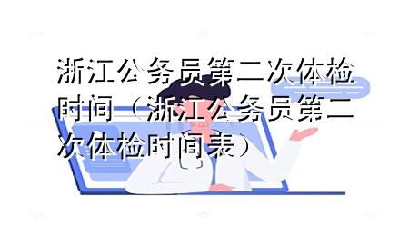 浙江公務(wù)員第二次體檢時(shí)間（浙江公務(wù)員第二次體檢時(shí)間表）