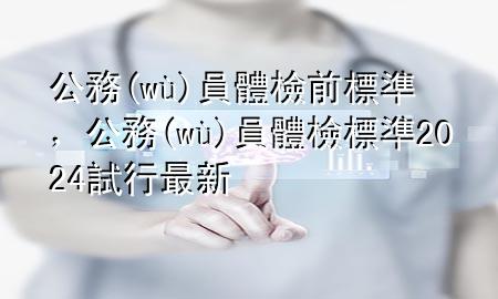 公務(wù)員體檢前標準，公務(wù)員體檢標準2024試行最新