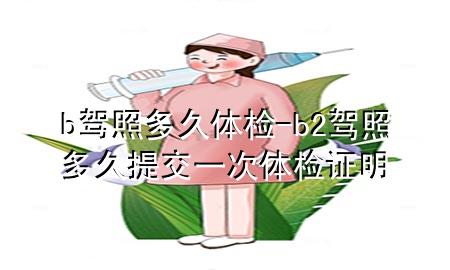 b駕照多久體檢-b2駕照多久提交一次體檢證明