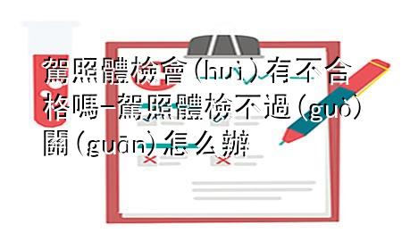 駕照體檢會有不合格嗎-駕照體檢不過關(guān)怎么辦