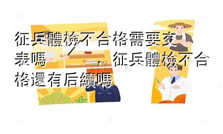 征兵體檢不合格需要交表嗎，征兵體檢不合格還有后續(xù)嗎