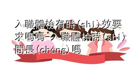 入職體檢有時(shí)效要求嗎嗎-入職體檢時(shí)間長(zhǎng)嗎