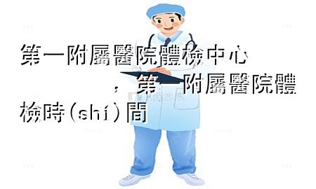 第一附屬醫(yī)院體檢中心，第一附屬醫(yī)院體檢時(shí)間