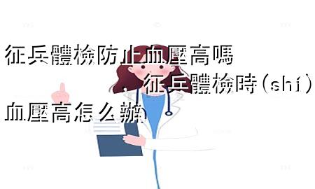 征兵體檢防止血壓高嗎，征兵體檢時(shí)血壓高怎么辦