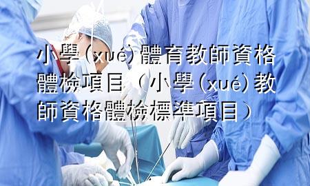 小學(xué)體育教師資格體檢項目（小學(xué)教師資格體檢標準項目）