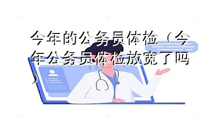 今年的公務(wù)員體檢（今年公務(wù)員體檢放寬了嗎）