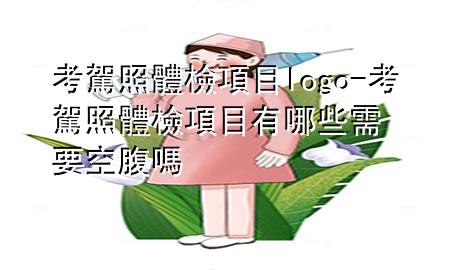 考駕照體檢項(xiàng)目logo-考駕照體檢項(xiàng)目有哪些需要空腹嗎