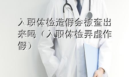 入職體檢造假會(huì)被查出來嗎（入職體檢弄虛作假）