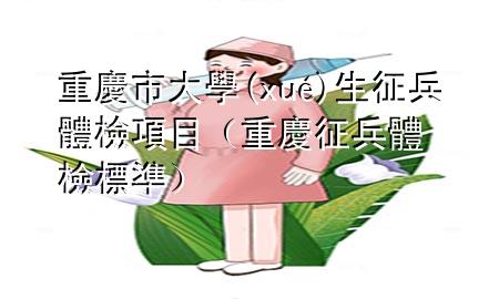 重慶市大學(xué)生征兵體檢項目（重慶征兵體檢標(biāo)準(zhǔn)）