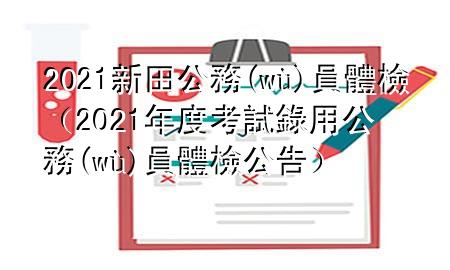 2021新田公務(wù)員體檢（2021年度考試錄用公務(wù)員體檢公告）