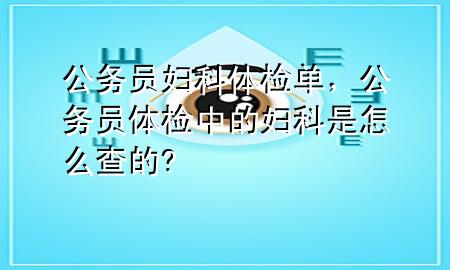 公務(wù)員婦科體檢單，公務(wù)員體檢中的婦科是怎么查的?