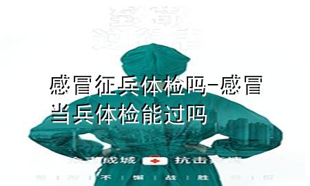 感冒征兵體檢嗎-感冒當(dāng)兵體檢能過嗎